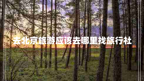 去北京旅游應該去哪里找旅行社