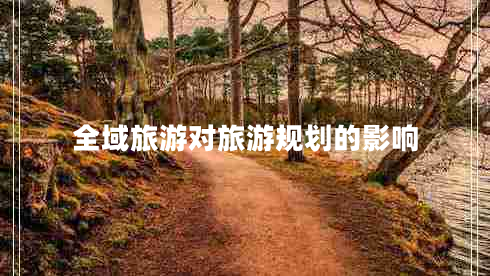 全域旅游對(duì)旅游規(guī)劃的影響 全域旅游對(duì)旅游規(guī)劃的影響