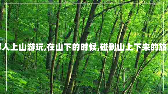 一群人上山游玩,在山下的時(shí)候,碰到山上下來(lái)的旅游團(tuán) 一群人上山游玩,在山下的時(shí)候,碰到山上下來(lái)的旅游團(tuán)