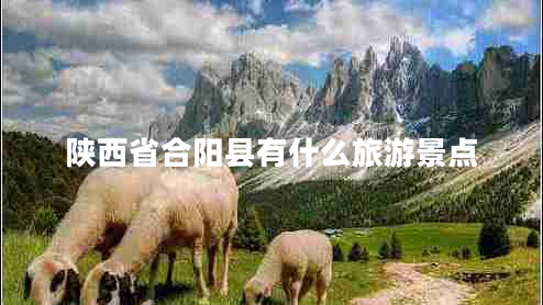 陜西省合陽(yáng)縣有什么旅游景點(diǎn) 陜西省合陽(yáng)縣有什么旅游景點(diǎn)
