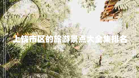 上饒市區(qū)的旅游景點大全集排名 上饒市區(qū)的旅游景點大全集排名