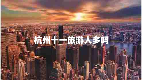 杭州十一旅游人多嗎 杭州十一旅游人多嗎