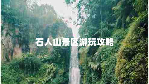 石人山景區(qū)游玩攻略 石人山景區(qū)游玩攻略