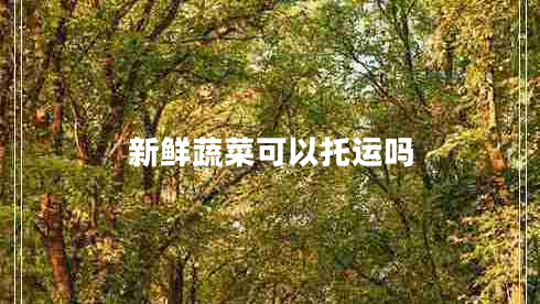 新鮮蔬菜可以托運(yùn)嗎 新鮮蔬菜可以托運(yùn)嗎