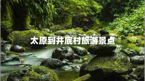 太原到井底村旅游景點(diǎn) 太原到井底村旅游景點(diǎn)