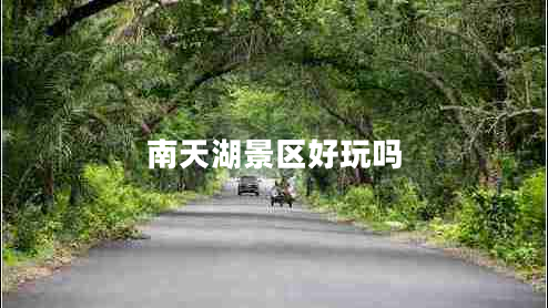 南天湖景區(qū)好玩嗎 南天湖景區(qū)好玩嗎