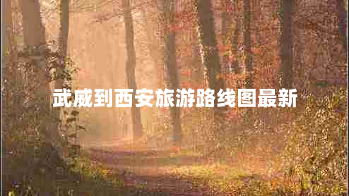武威到西安旅游路線圖最新 武威到西安旅游路線圖最新