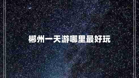 郴州一天游哪里最好玩 郴州一天游哪里最好玩