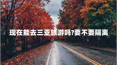 現在能去三亞旅游嗎?要不要隔離