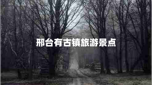 邢臺(tái)有古鎮(zhèn)旅游景點(diǎn) 邢臺(tái)有古鎮(zhèn)旅游景點(diǎn)