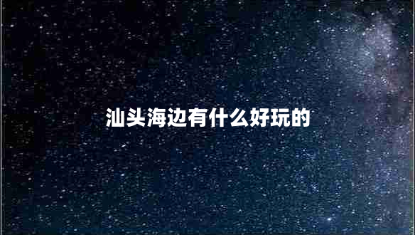 汕頭海邊有什么好玩的 汕頭海邊有什么好玩的