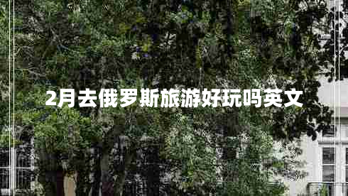 2月去俄羅斯旅游好玩嗎英文