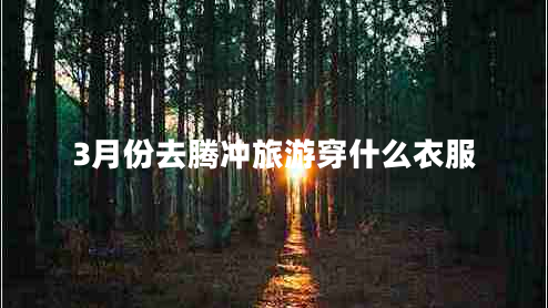 3月份去騰沖旅游穿什么衣服