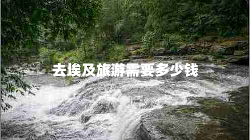 去埃及旅游需要多少錢(qián) 去埃及旅游需要多少錢(qián)