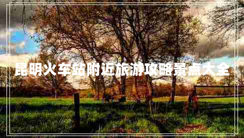 昆明火車站附近旅游攻略景點(diǎn)大全 昆明火車站附近旅游攻略景點(diǎn)大全