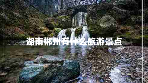 湖南郴州有什么旅游景點(diǎn)