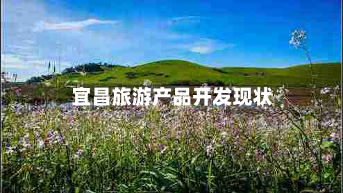 宜昌旅游產(chǎn)品開發(fā)現(xiàn)狀 宜昌旅游產(chǎn)品開發(fā)現(xiàn)狀