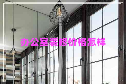 辦公室裝修價(jià)格怎樣 辦公室裝修價(jià)格怎樣