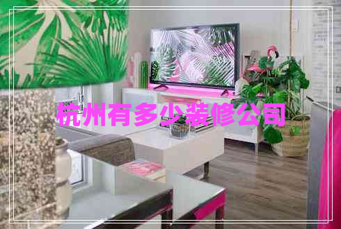 杭州有多少裝修公司 杭州有多少裝修公司