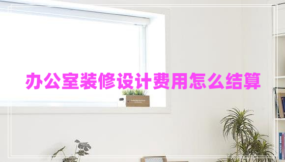 辦公室裝修設計費用怎么結算