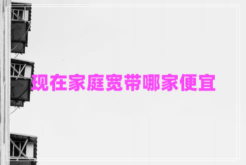 現(xiàn)在家庭寬帶哪家便宜 現(xiàn)在家庭寬帶哪家便宜