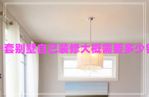 一套別墅自己裝修大概需要多少錢(qián)