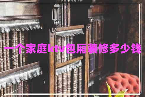 一個(gè)家庭ktv包廂裝修多少錢(qián)