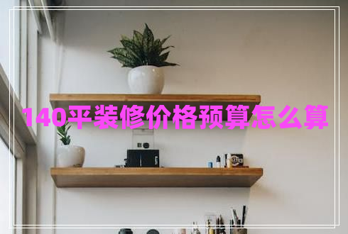 140平裝修價格預算怎么算