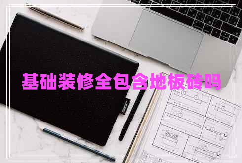 基礎(chǔ)裝修全包含地板磚嗎 基礎(chǔ)裝修全包含地板磚嗎