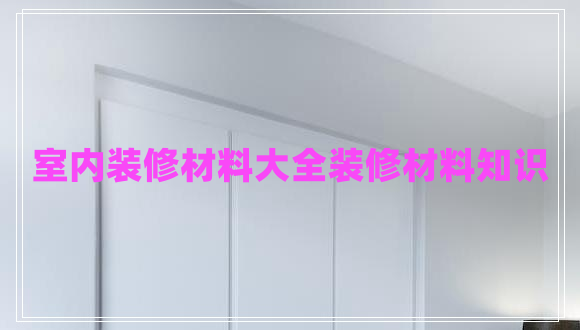 室內(nèi)裝修材料大全裝修材料知識