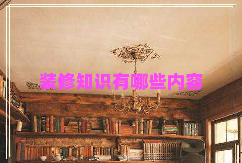 裝修知識有哪些內(nèi)容 裝修知識有哪些內(nèi)容