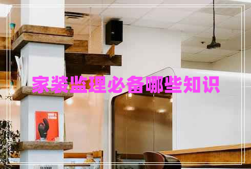 家裝監(jiān)理必備哪些知識