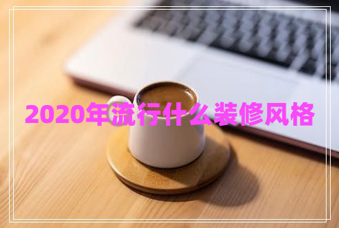 2020年流行什么裝修風格