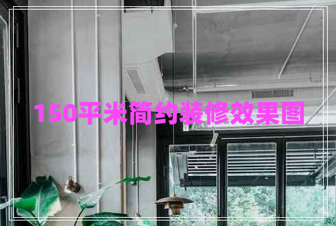 150平米簡約裝修效果圖 150平米簡約裝修效果圖