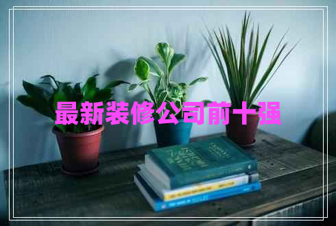 最新裝修公司前十強(qiáng) 最新裝修公司前十強(qiáng)