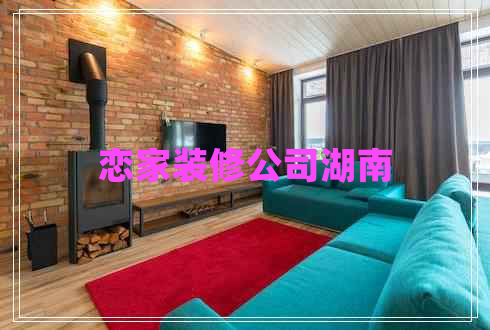戀家裝修公司湖南 戀家裝修公司湖南