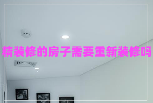 精裝修的房子需要重新裝修嗎 精裝修的房子需要重新裝修嗎