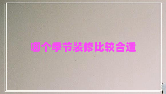 哪個(gè)季節(jié)裝修比較合適