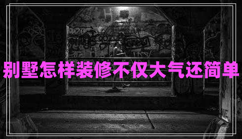 別墅怎樣裝修不僅大氣還簡(jiǎn)單