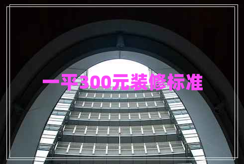 一平300元裝修標(biāo)準(zhǔn)