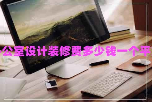 辦公室設(shè)計裝修費多少錢一個平方