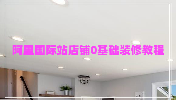 阿里國際站店鋪0基礎(chǔ)裝修教程