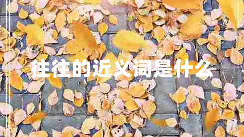 往往的近義詞是什么 往往的近義詞是什么