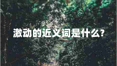 激動(dòng)的近義詞是什么? 激動(dòng)的近義詞是什么?